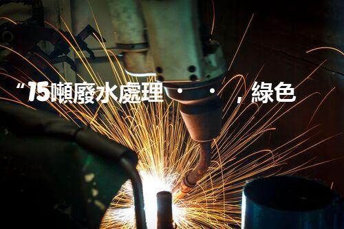 “15噸廢水處理，綠色環(huán)保新篇章”